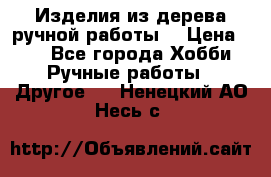 Изделия из дерева ручной работы  › Цена ­ 1 - Все города Хобби. Ручные работы » Другое   . Ненецкий АО,Несь с.